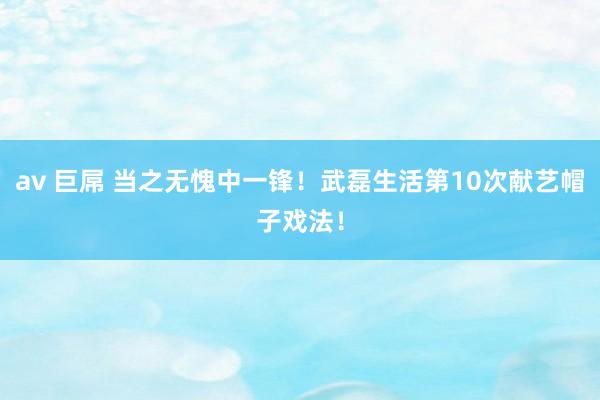 av 巨屌 当之无愧中一锋！武磊生活第10次献艺帽子戏法！