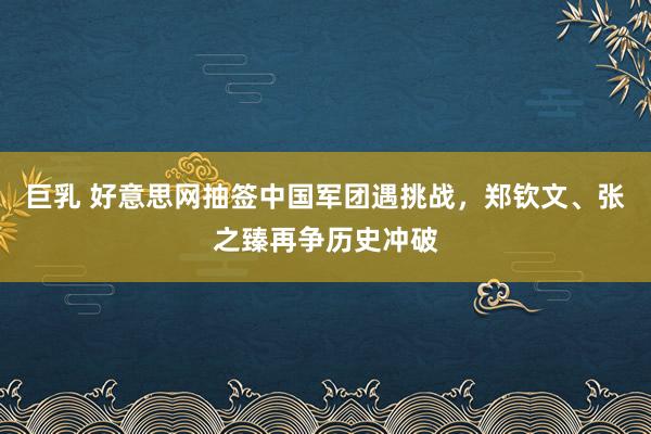 巨乳 好意思网抽签中国军团遇挑战，郑钦文、张之臻再争历史冲破