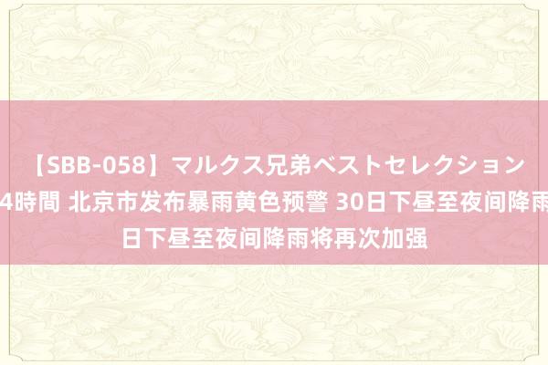 【SBB-058】マルクス兄弟ベストセレクション50タイトル4時間 北京市发布暴雨黄色预警 30日下昼至夜间降雨将再次加强