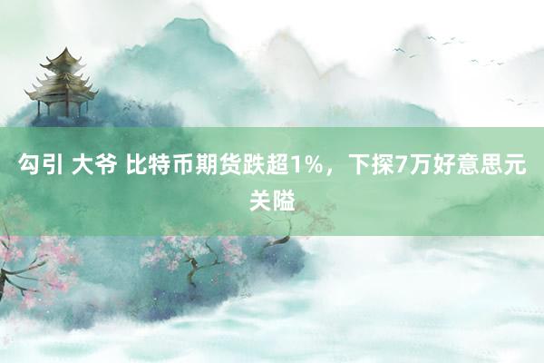 勾引 大爷 比特币期货跌超1%，下探7万好意思元关隘