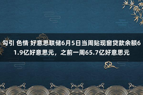 勾引 色情 好意思联储6月5日当周贴现窗贷款余额61.9亿好意思元，之前一周65.7亿好意思元