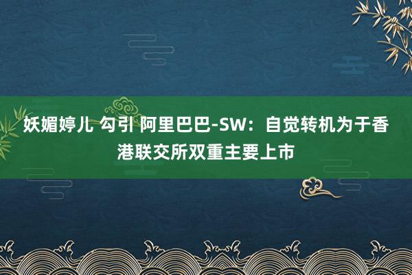 妖媚婷儿 勾引 阿里巴巴-SW：自觉转机为于香港联交所双重主要上市