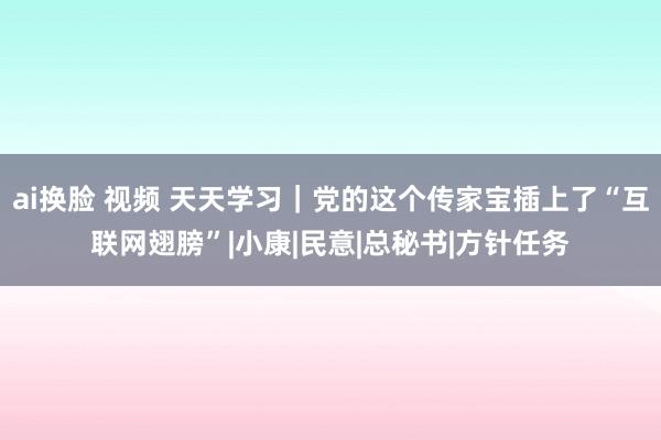 ai换脸 视频 天天学习｜党的这个传家宝插上了“互联网翅膀”|小康|民意|总秘书|方针任务