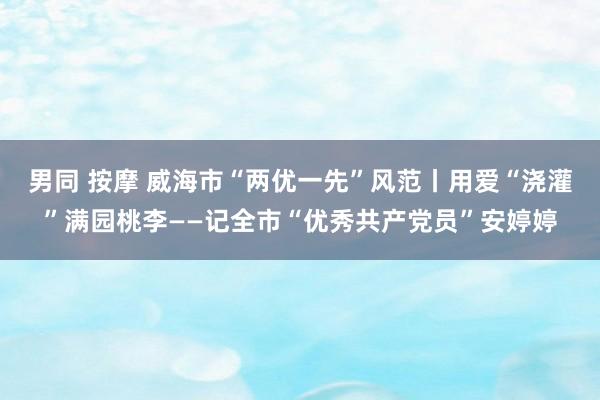 男同 按摩 威海市“两优一先”风范丨用爱“浇灌”满园桃李——记全市“优秀共产党员”安婷婷