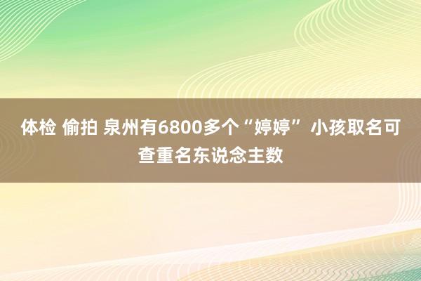 体检 偷拍 泉州有6800多个“婷婷” 小孩取名可查重名东说念主数