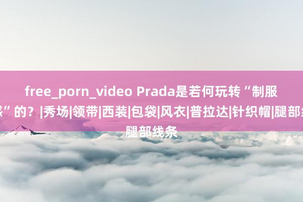 free_porn_video Prada是若何玩转“制服眩惑”的？|秀场|领带|西装|包袋|风衣|普拉达|针织帽|腿部线条