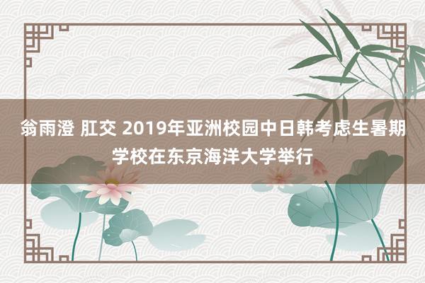 翁雨澄 肛交 2019年亚洲校园中日韩考虑生暑期学校在东京海洋大学举行