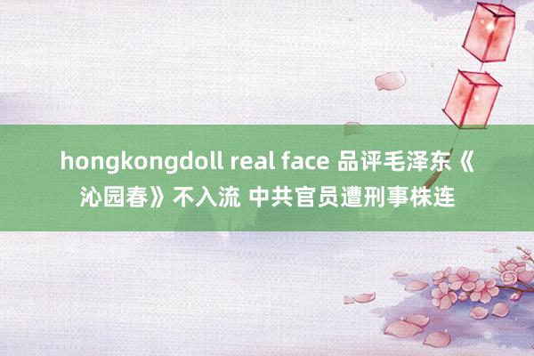 hongkongdoll real face 品评毛泽东《沁园春》不入流 中共官员遭刑事株连