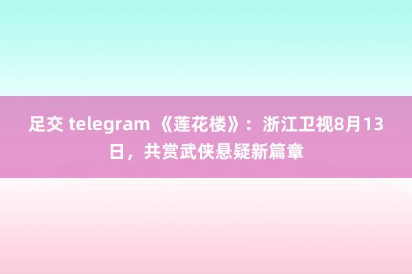 足交 telegram 《莲花楼》：浙江卫视8月13日，共赏武侠悬疑新篇章