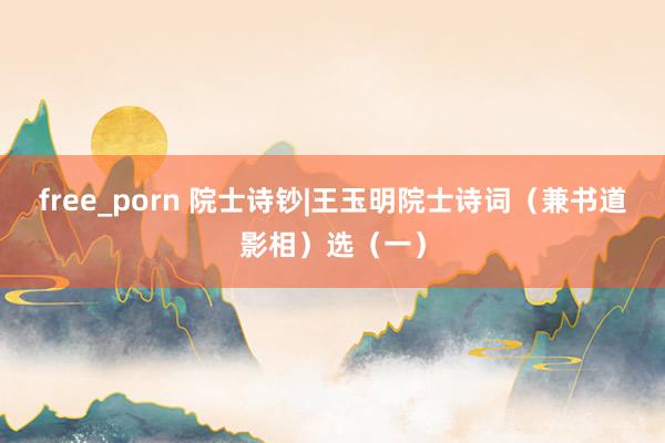 free_porn 院士诗钞|王玉明院士诗词（兼书道影相）选（一）