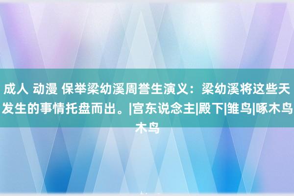 成人 动漫 保举梁幼溪周誉生演义：梁幼溪将这些天发生的事情托盘而出。|宫东说念主|殿下|雏鸟|啄木鸟