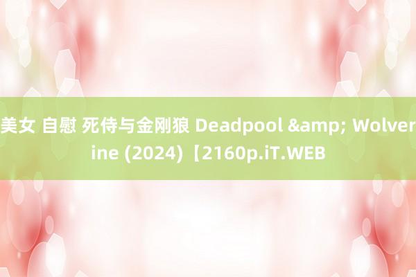 美女 自慰 死侍与金刚狼 Deadpool & Wolverine (2024)【2160p.iT.WEB