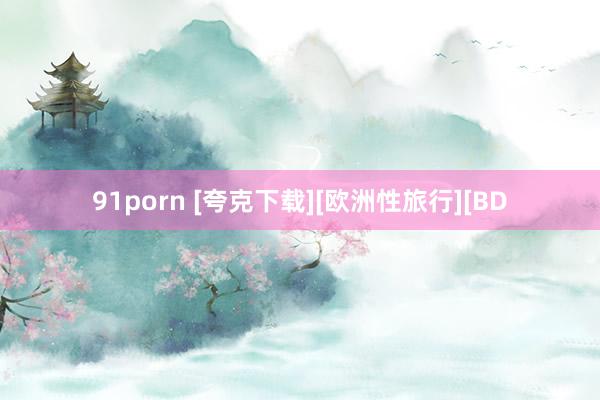 91porn [夸克下载][欧洲性旅行][BD