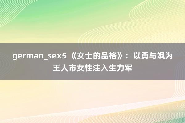 german_sex5 《女士的品格》：以勇与飒为王人市女性注入生力军