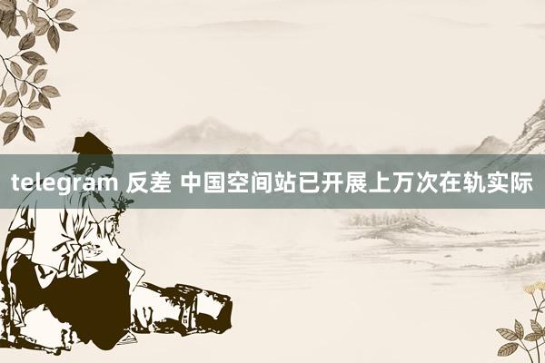 telegram 反差 中国空间站已开展上万次在轨实际