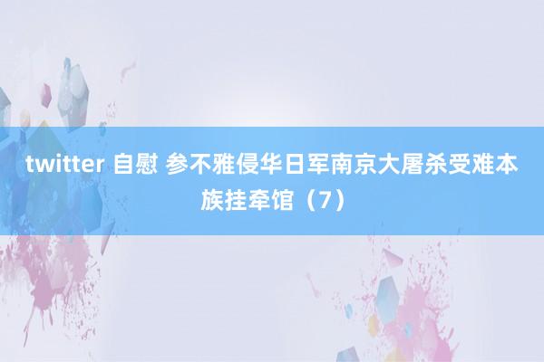 twitter 自慰 参不雅侵华日军南京大屠杀受难本族挂牵馆（7）